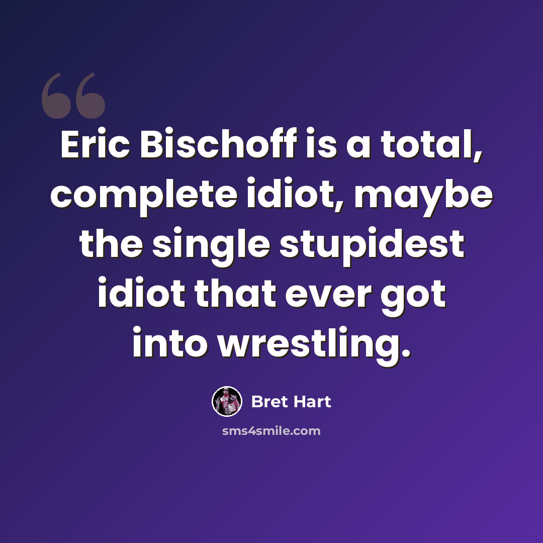 “Eric Bischoff is a total, complete idiot, maybe the single stupidest idiot that ever got into wrestling.” quote by Bret Hart
