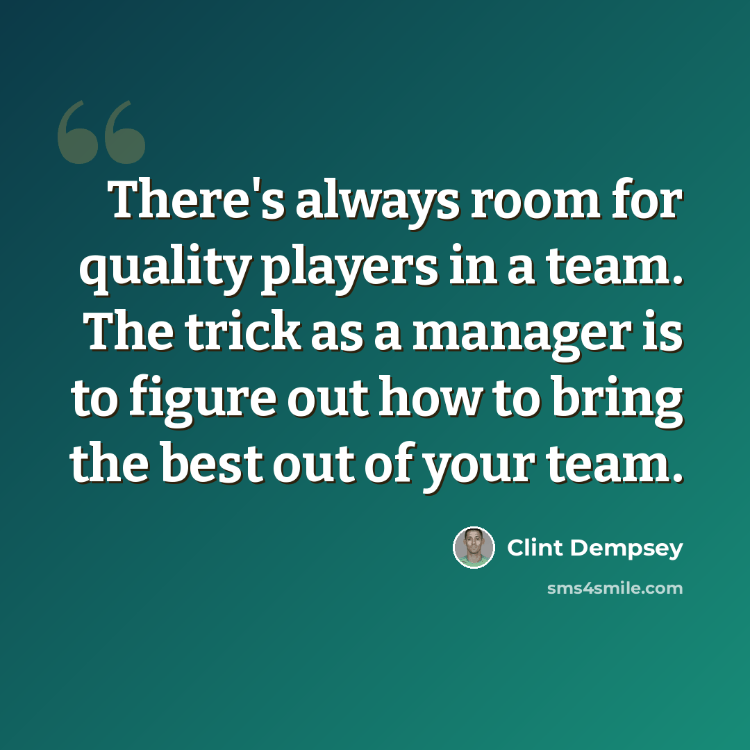 “There's always room for quality players in a team. The trick as a manager is to figure out how to bring the best out of your team.” quote by Clint Dempsey