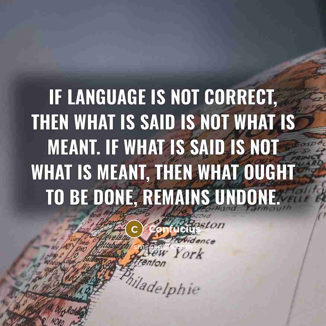 “If Language is not correct, then what is said is not what is meant. If what is said is not what is meant, then what ought to be done, remains undone.” quote by Confucius
