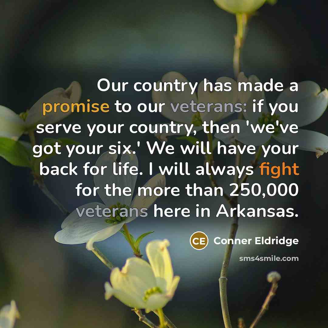 “Our country has made a promise to our veterans: if you serve your country, then 'we've got your six.' We will have your back for life. I will always fight for the more than 250,000 veterans here in Arkansas.” quote by Conner Eldridge