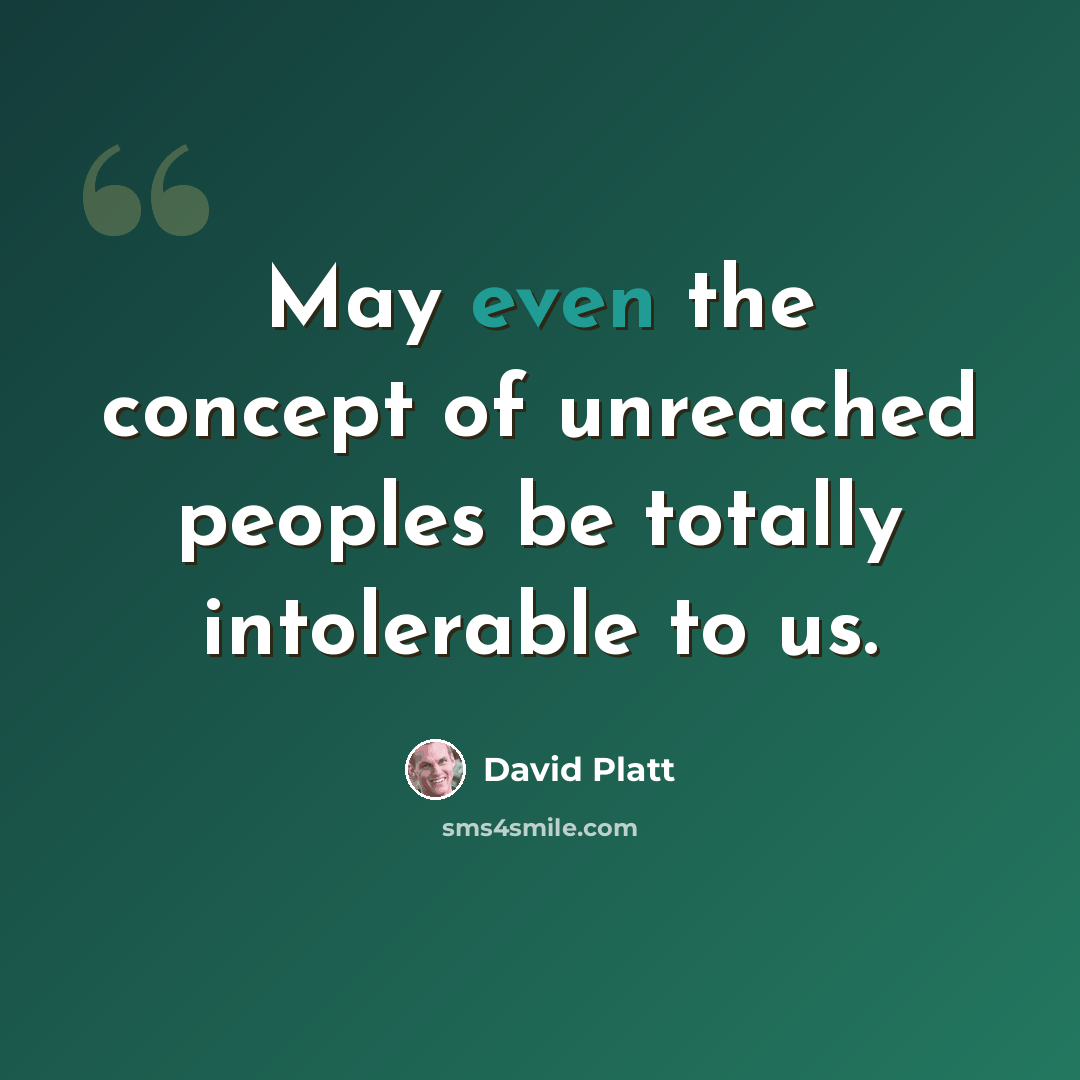“May even the concept of unreached peoples be totally intolerable to us.” quote by David Platt