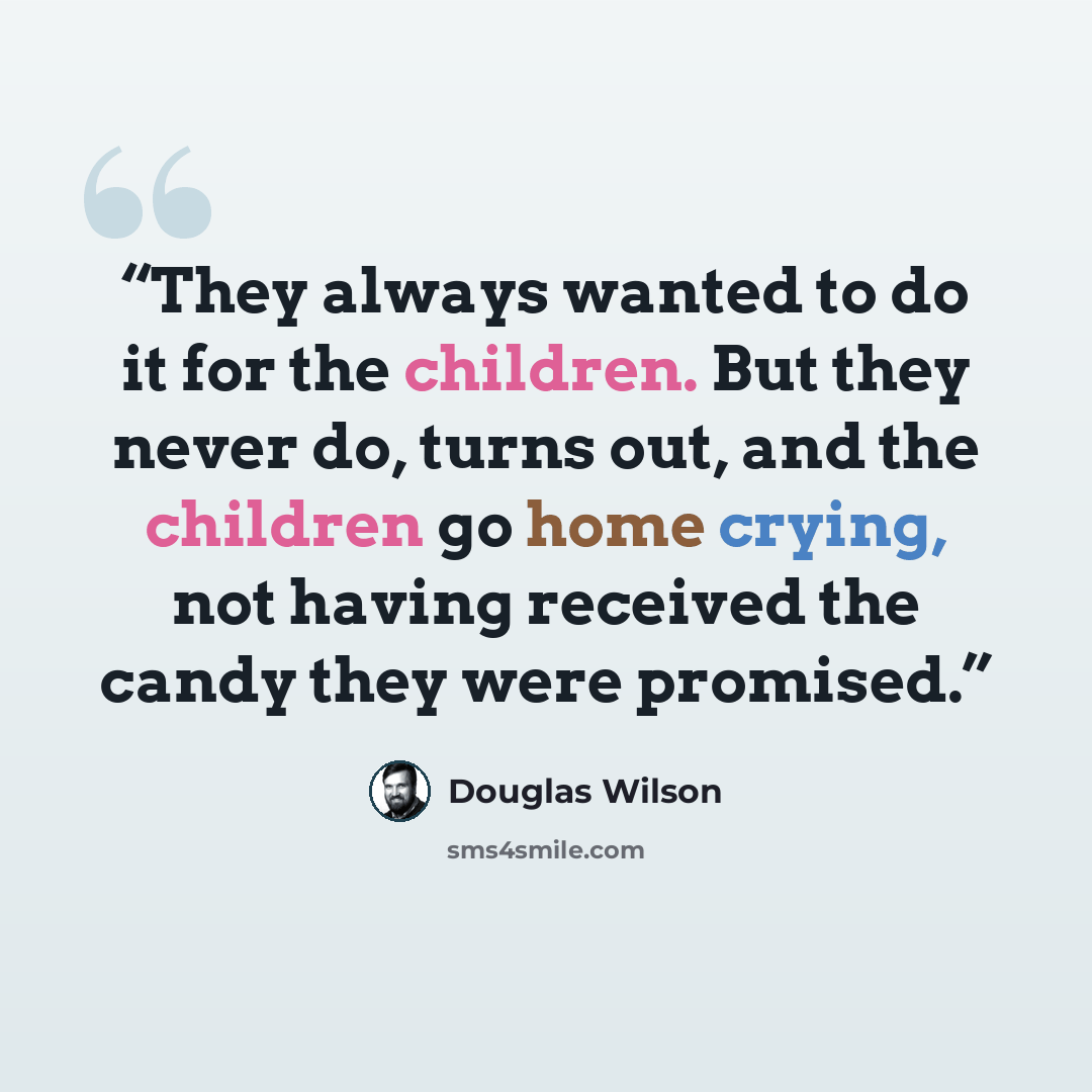 “They always wanted to do it for the children. But they never do, turns out, and the children go home crying, not having received the candy they were promised.” quote by Douglas Wilson