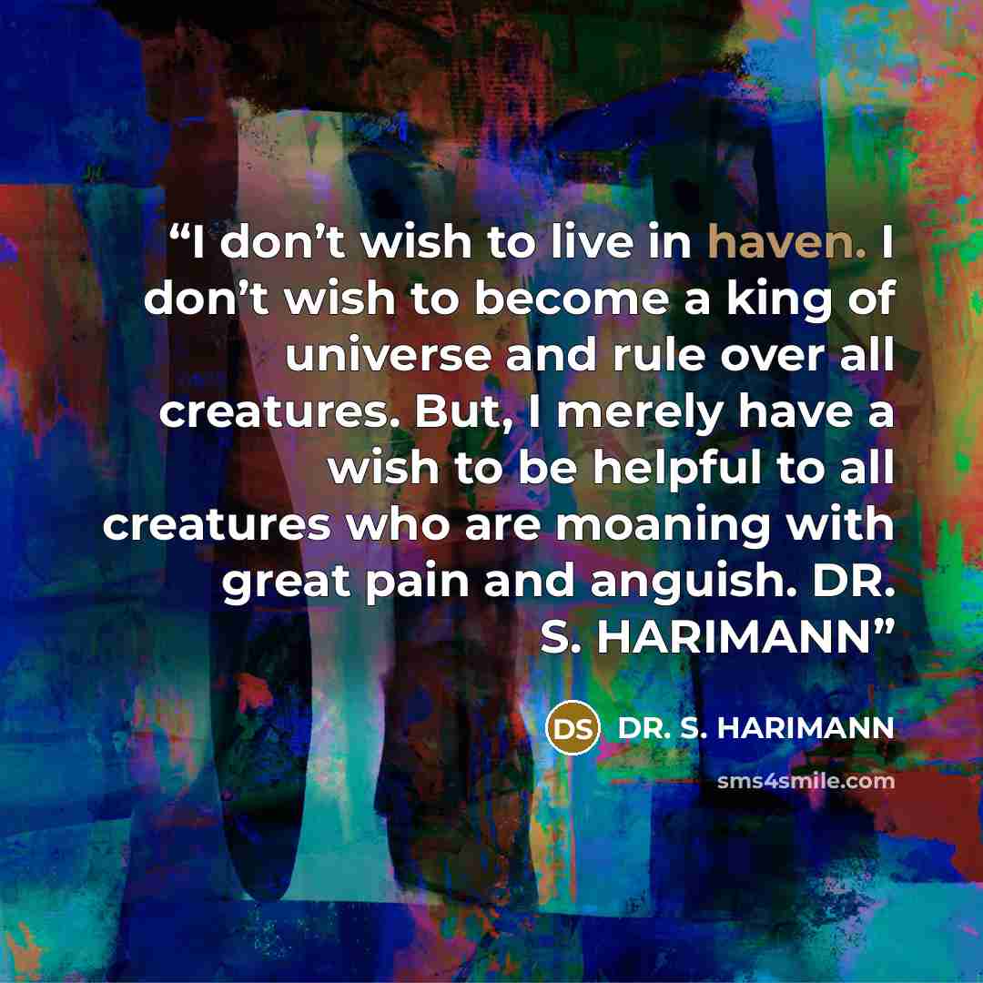“I don’t wish to live in haven. I don’t wish to become a king of universe and rule over all creatures. But, I merely have a wish to be helpful to all creatures who are moaning with great pain and anguish. DR. S. HARIMANN” quote by DR. S. HARIMANN