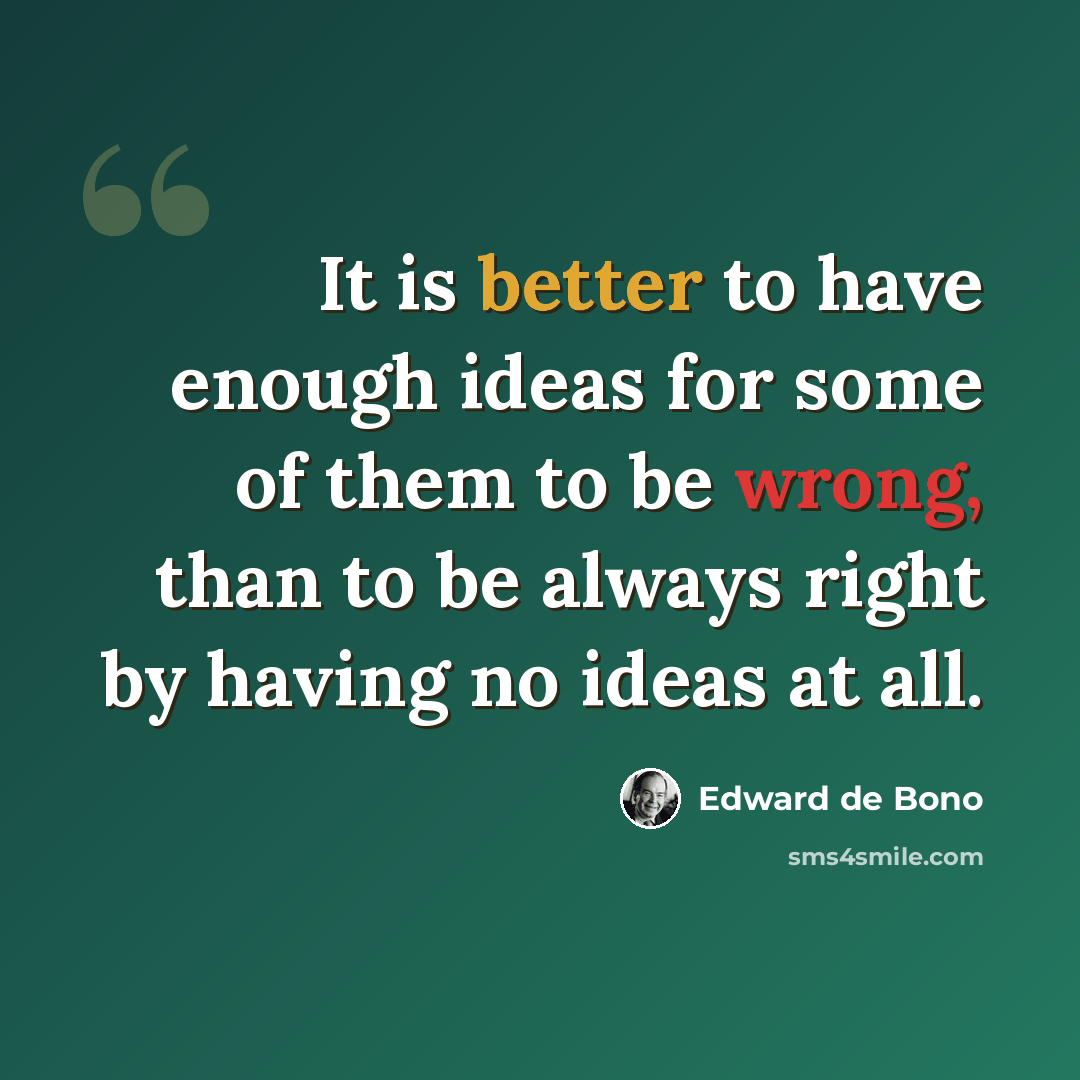 “It is better to have enough ideas for some of them to be wrong, than to be always right by having no ideas at all.” quote by Edward de Bono