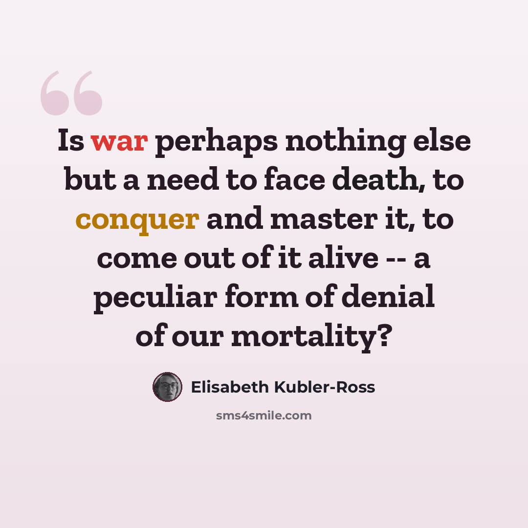“Is war perhaps nothing else but a need to face death, to conquer and master it, to come out of it alive -- a peculiar form of denial of our mortality?” quote by Elisabeth Kubler-Ross