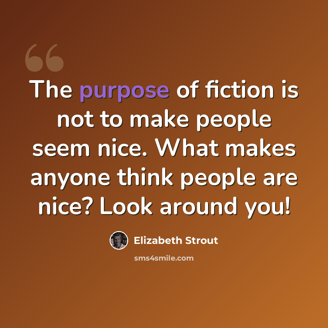 “The purpose of fiction is not to make people seem nice. What makes anyone think people are nice? Look around you!” quote by Elizabeth Strout