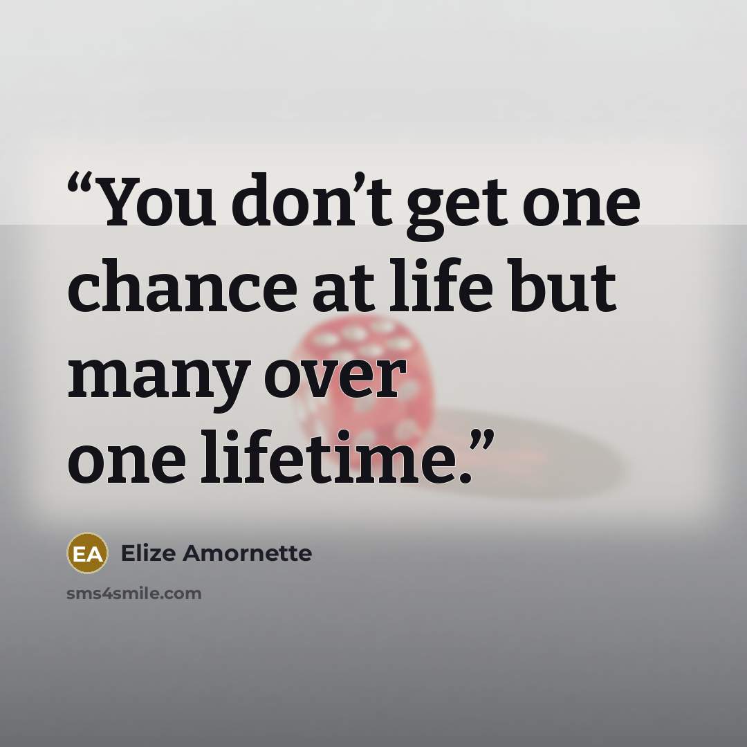 “You don’t get one chance at life but many over one lifetime.” quote by Elize Amornette