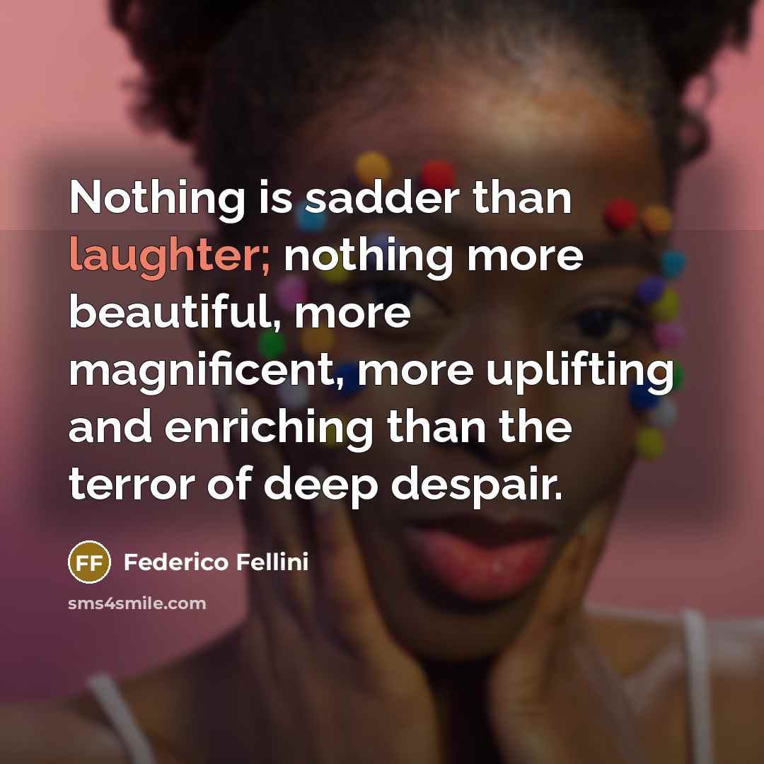“Nothing is sadder than laughter; nothing more beautiful, more magnificent, more uplifting and enriching than the terror of deep despair.” quote by Federico Fellini