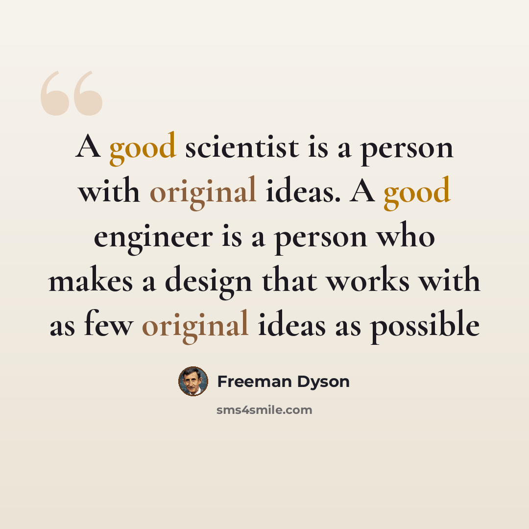 “A good scientist is a person with original ideas. A good engineer is a person who makes a design that works with as few original ideas as possible” quote by Freeman Dyson