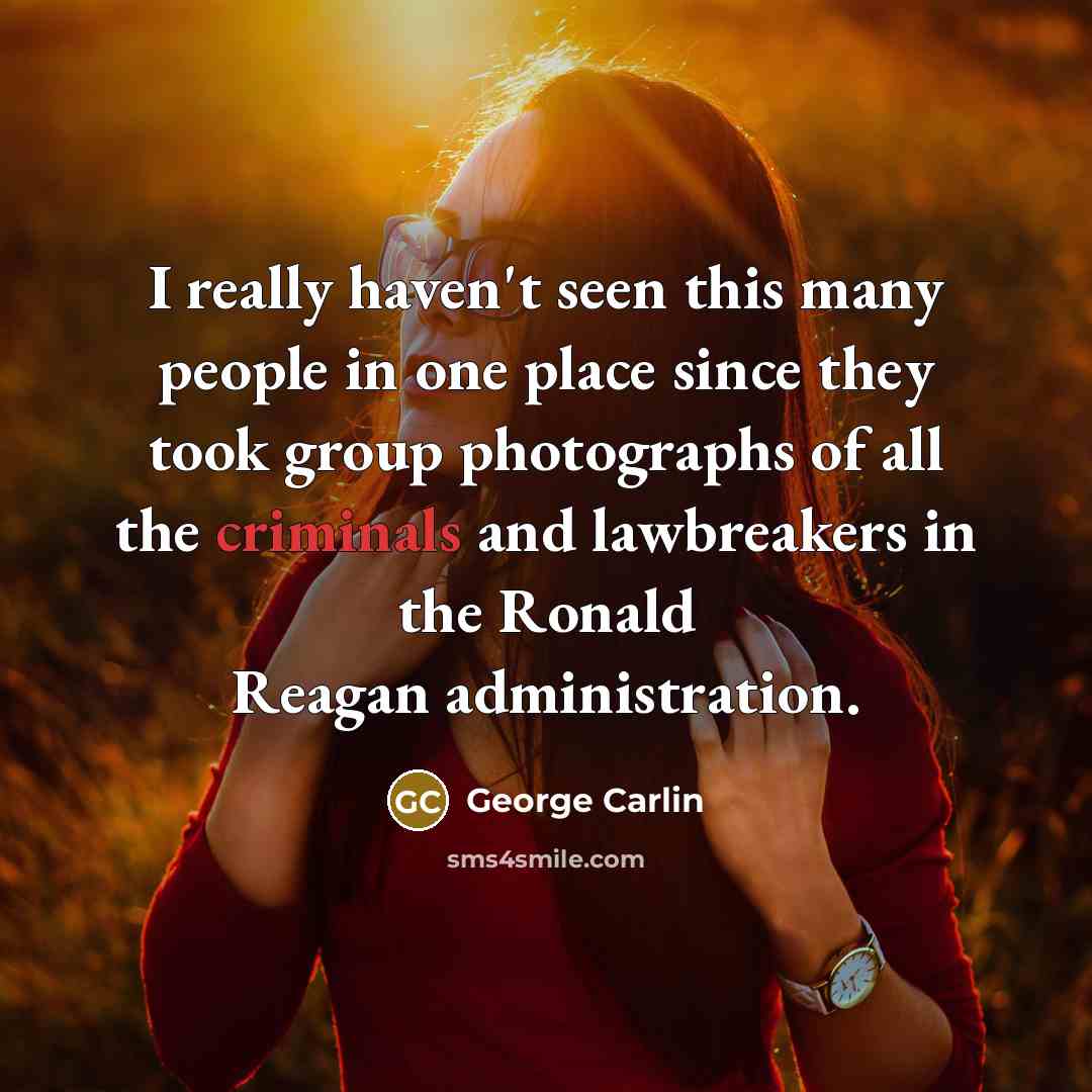 “I really haven't seen this many people in one place since they took group photographs of all the criminals and lawbreakers in the Ronald Reagan administration.” quote by George Carlin