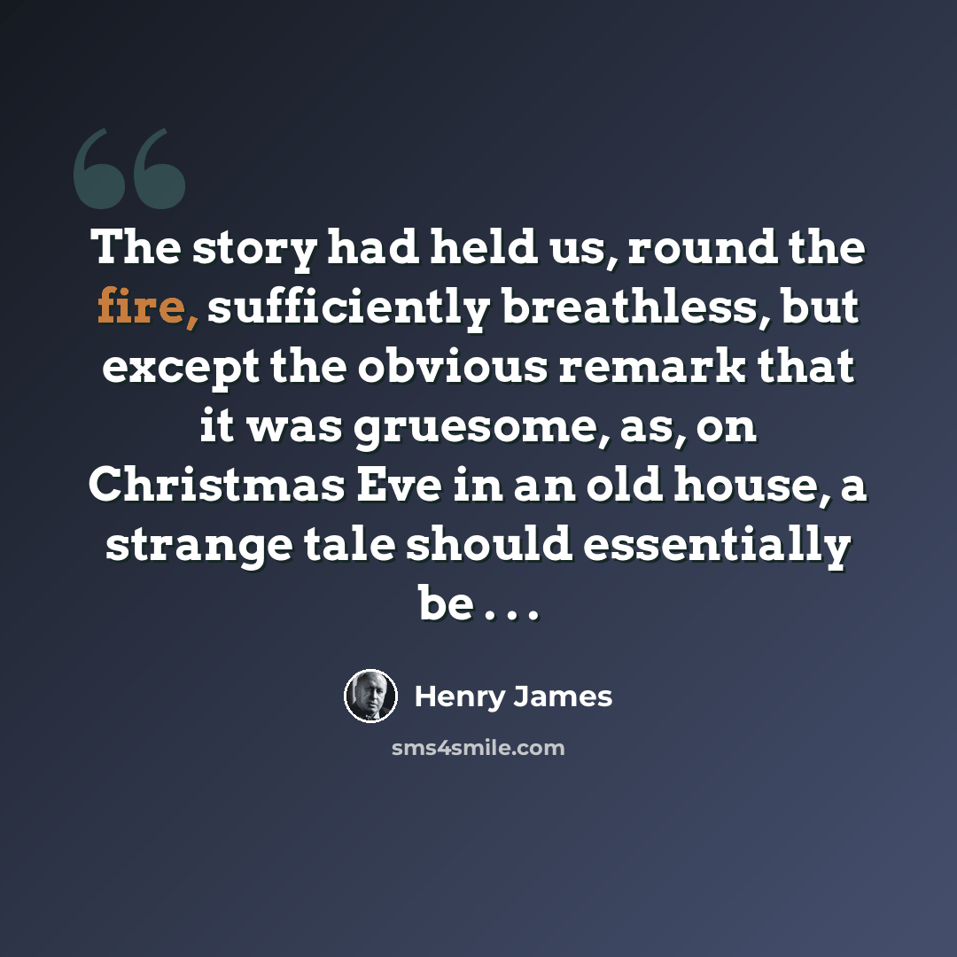 “The story had held us, round the fire, sufficiently breathless, but except the obvious remark that it was gruesome, as, on Christmas Eve in an old house, a strange tale should essentially be . . .” quote by Henry James