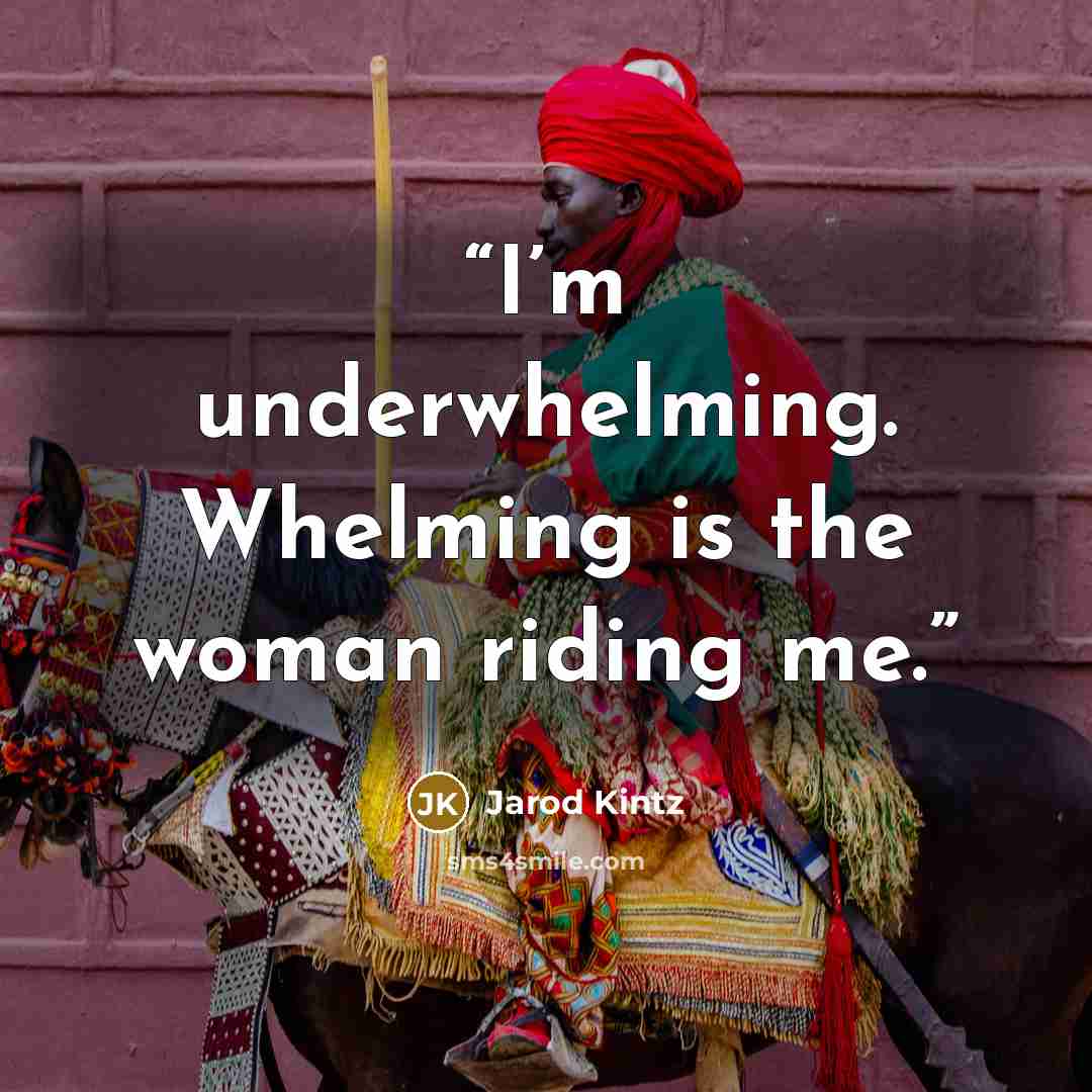 “I’m underwhelming. Whelming is the woman riding me.” quote by Jarod Kintz