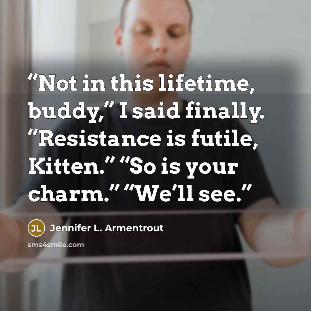 “Not in this lifetime, buddy,” I said finally. “Resistance is futile, Kitten.” “So is your charm.” “We’ll see.” quote by Jennifer L. Armentrout