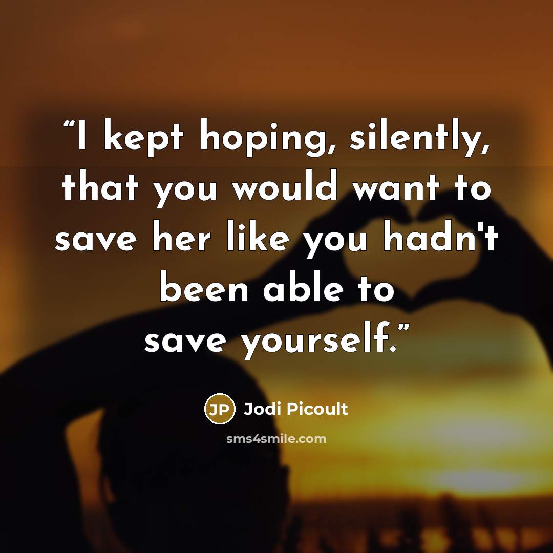 “I kept hoping, silently, that you would want to save her like you hadn't been able to save yourself.” quote by Jodi Picoult