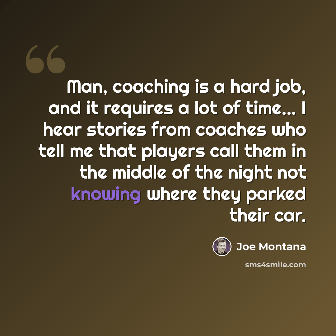 “Man, coaching is a hard job, and it requires a lot of time... I hear stories from coaches who tell me that players call them in the middle of the night not knowing where they parked their car.” quote by Joe Montana