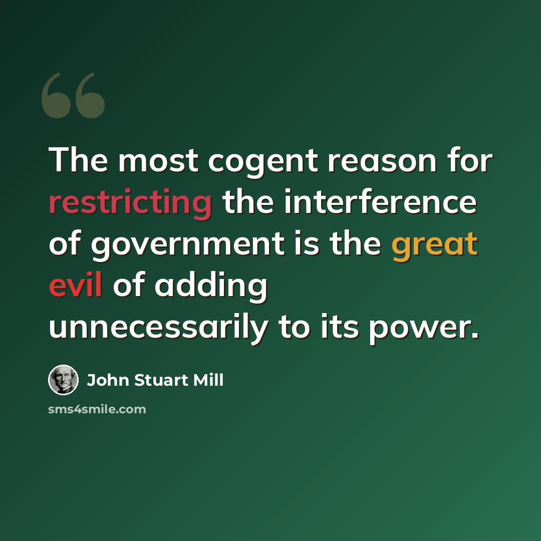“The most cogent reason for restricting the interference of government is the great evil of adding unnecessarily to its power.” quote by John Stuart Mill