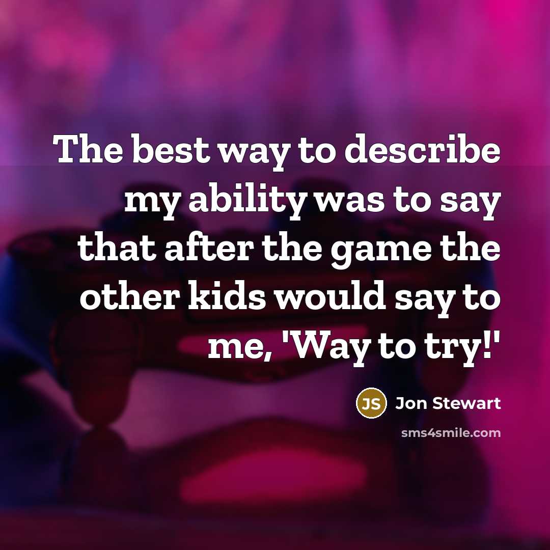 “The best way to describe my ability was to say that after the game the other kids would say to me, 'Way to try!'” quote by Jon Stewart