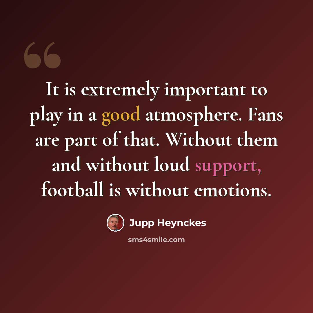 “It is extremely important to play in a good atmosphere. Fans are part of that. Without them and without loud support, football is without emotions.” quote by Jupp Heynckes