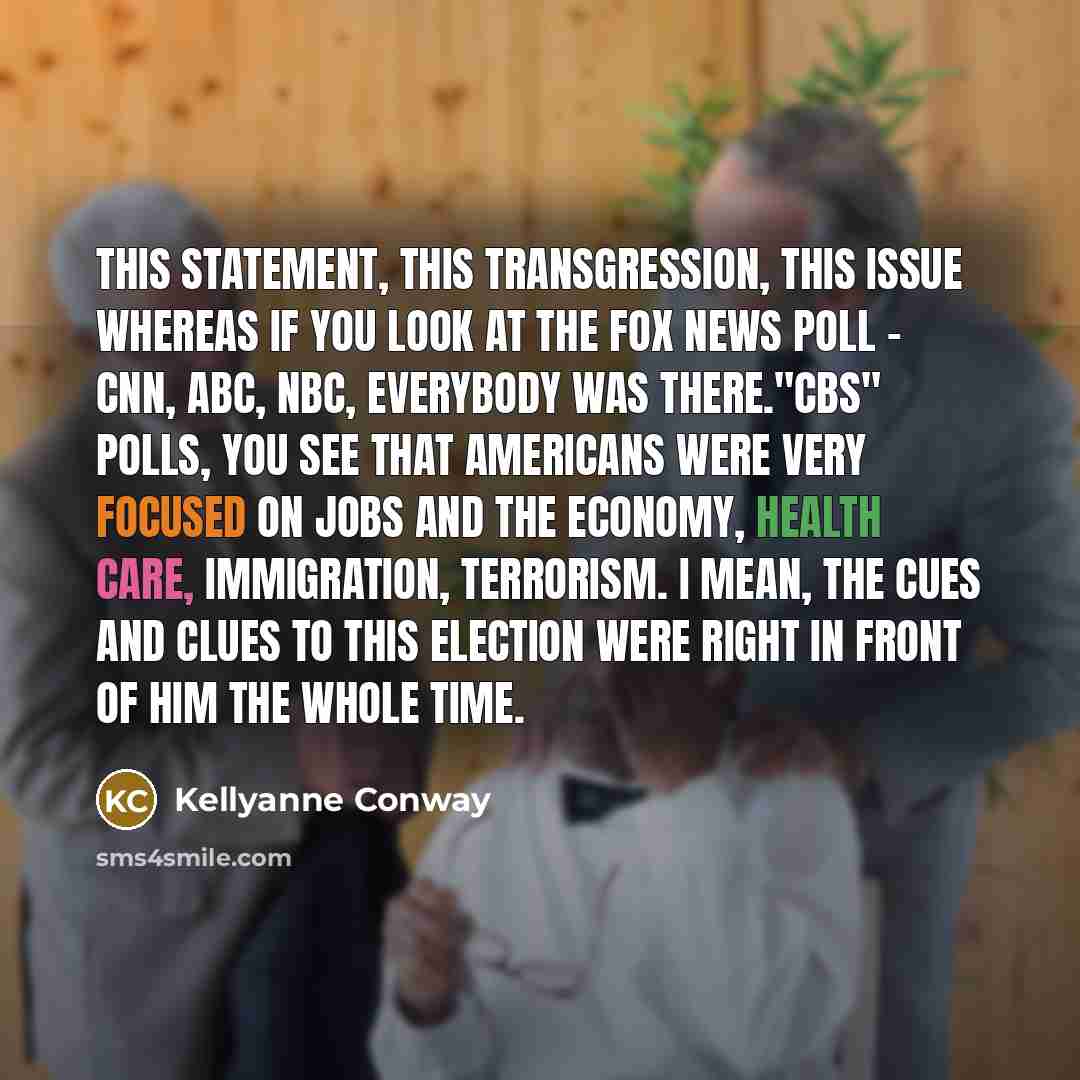 “This statement, this transgression, this issue whereas if you look at the Fox News poll - CNN, ABC, NBC, everybody was there."CBS" polls, you see that Americans were very focused on jobs and the economy, health care, immigration, terrorism. I mean, the cues and clues to this election were right in…” quote by Kellyanne Conway