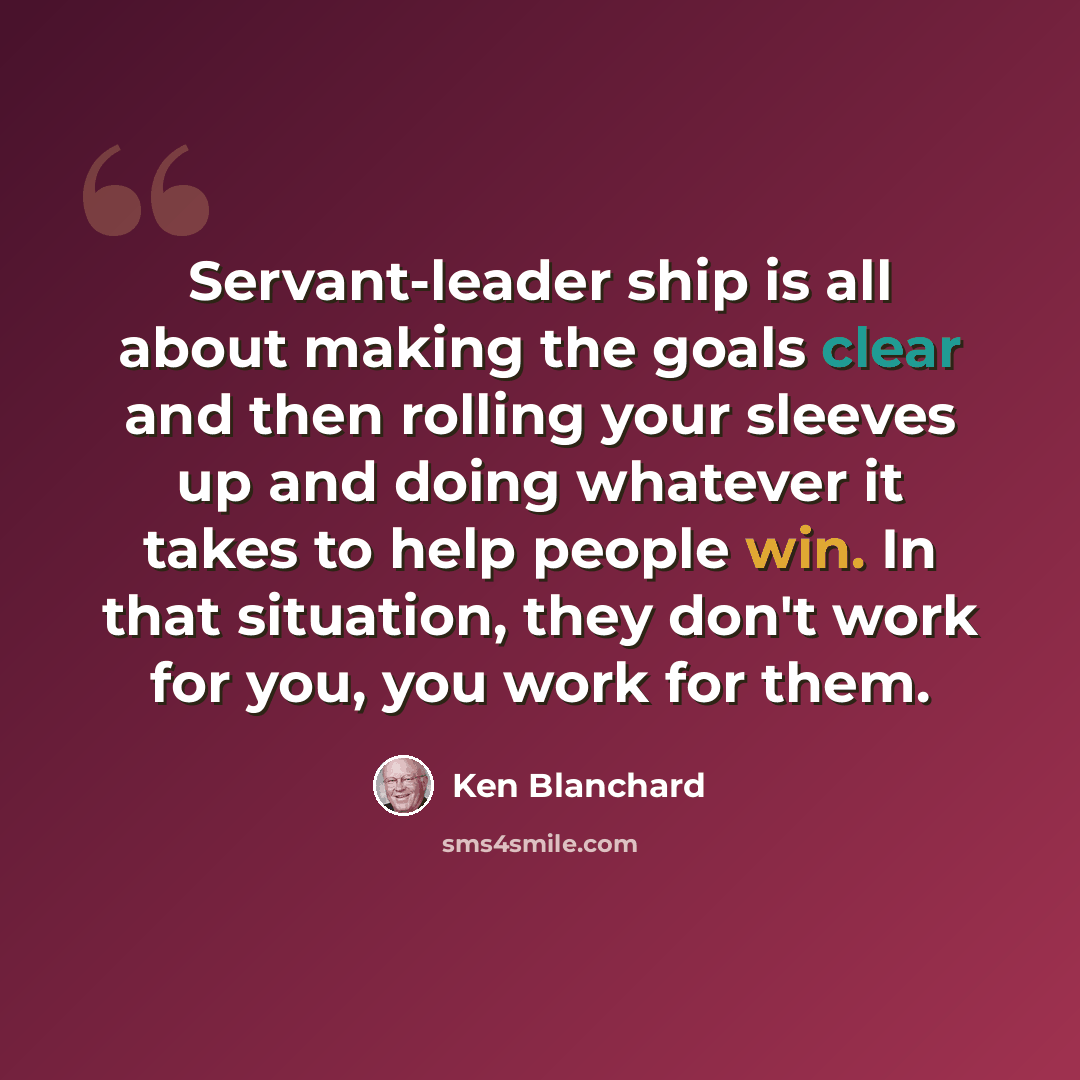“Servant-leader ship is all about making the goals clear and then rolling your sleeves up and doing whatever it takes to help people win. In that situation, they don't work for you, you work for them.” quote by Ken Blanchard