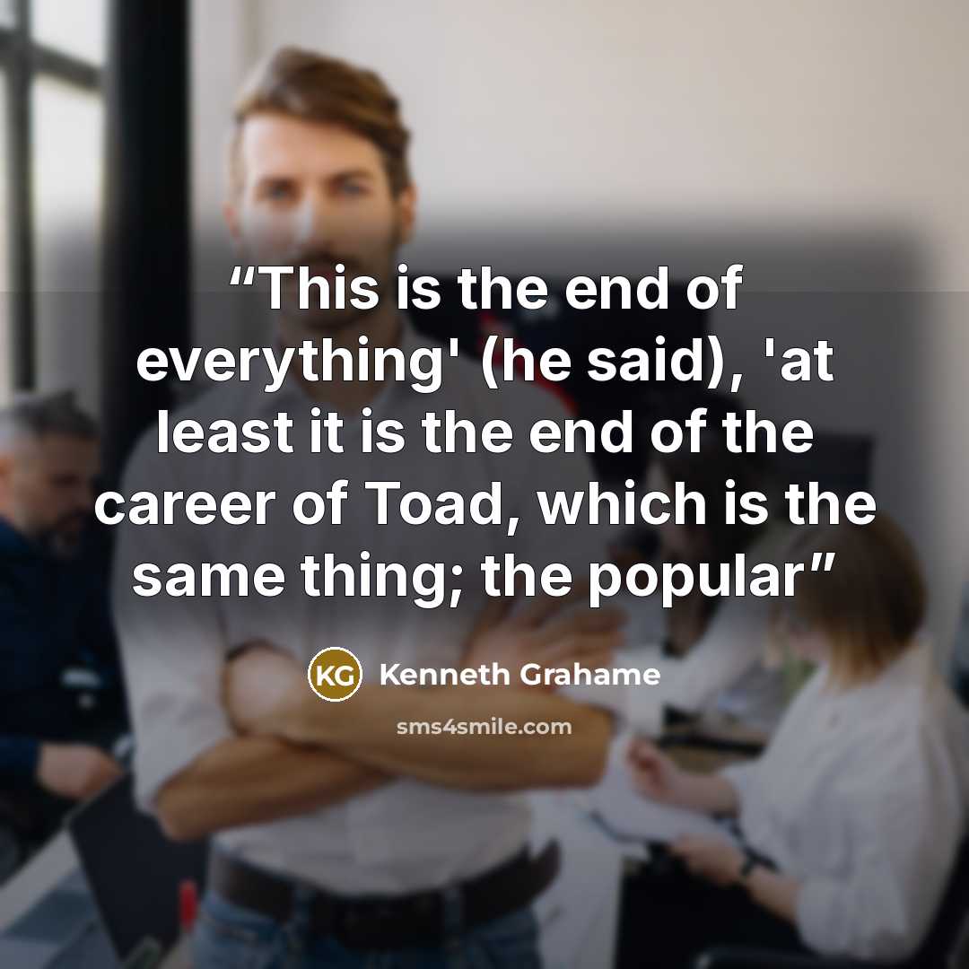 “This is the end of everything' (he said), 'at least it is the end of the career of Toad, which is the same thing; the popular” quote by Kenneth Grahame
