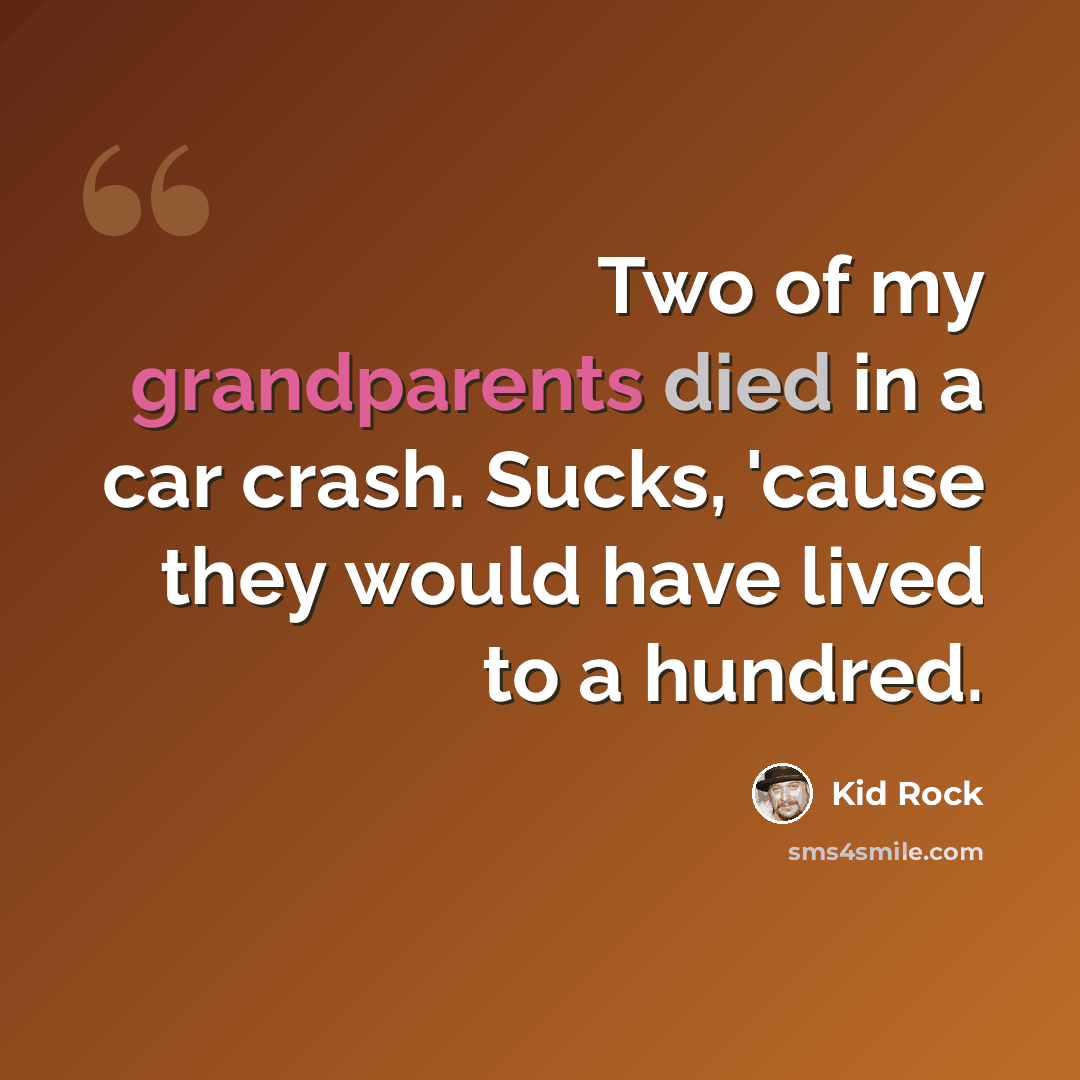 “Two of my grandparents died in a car crash. Sucks, 'cause they would have lived to a hundred.” quote by Kid Rock