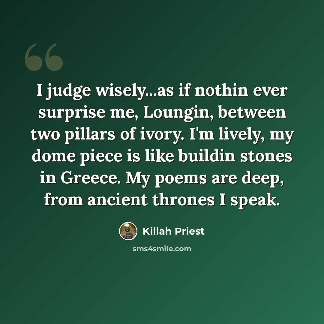 “I judge wisely...as if nothin ever surprise me, Loungin, between two pillars of ivory. I'm lively, my dome piece is like buildin stones in Greece. My poems are deep, from ancient thrones I speak.” quote by Killah Priest