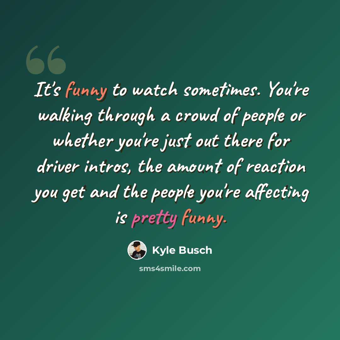 “It's funny to watch sometimes. You're walking through a crowd of people or whether you're just out there for driver intros, the amount of reaction you get and the people you're affecting is pretty funny.” quote by Kyle Busch