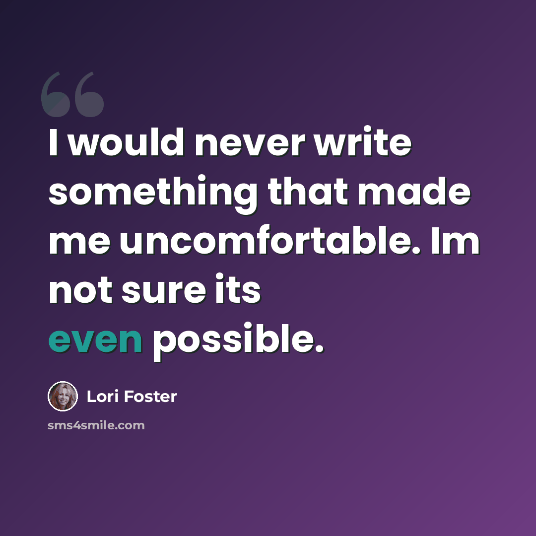 “I would never write something that made me uncomfortable. Im not sure its even possible.” quote by Lori Foster