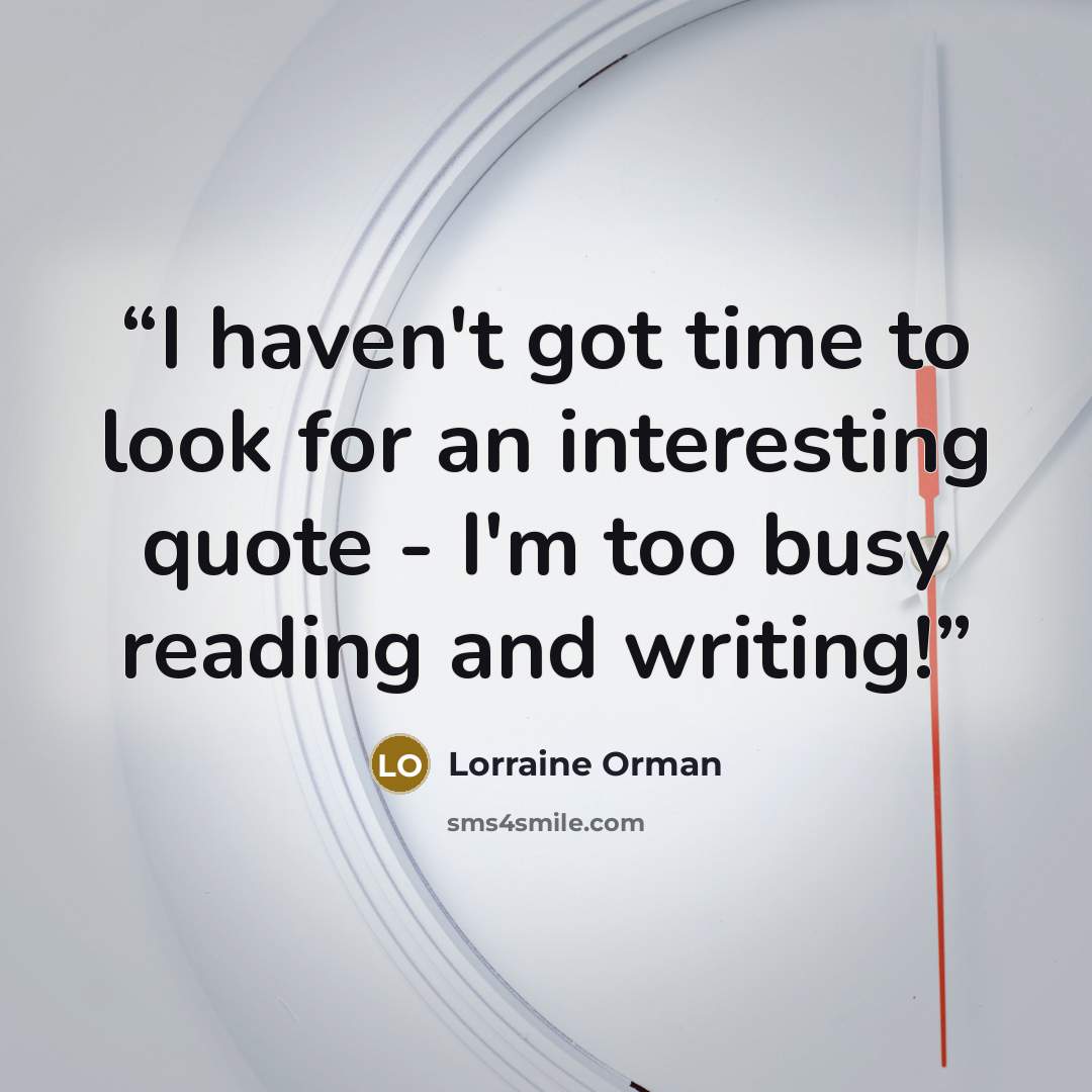 “I haven't got time to look for an interesting quote - I'm too busy reading and writing!” quote by Lorraine Orman