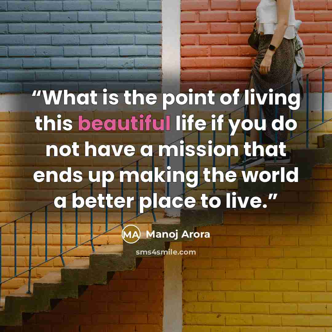 “What is the point of living this beautiful life if you do not have a mission that ends up making the world a better place to live.” quote by Manoj Arora