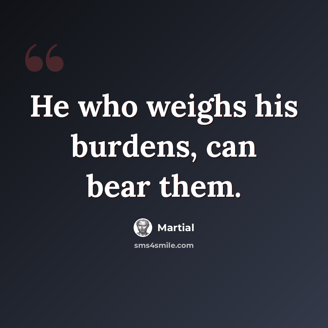 “He who weighs his burdens, can bear them.” quote by Martial