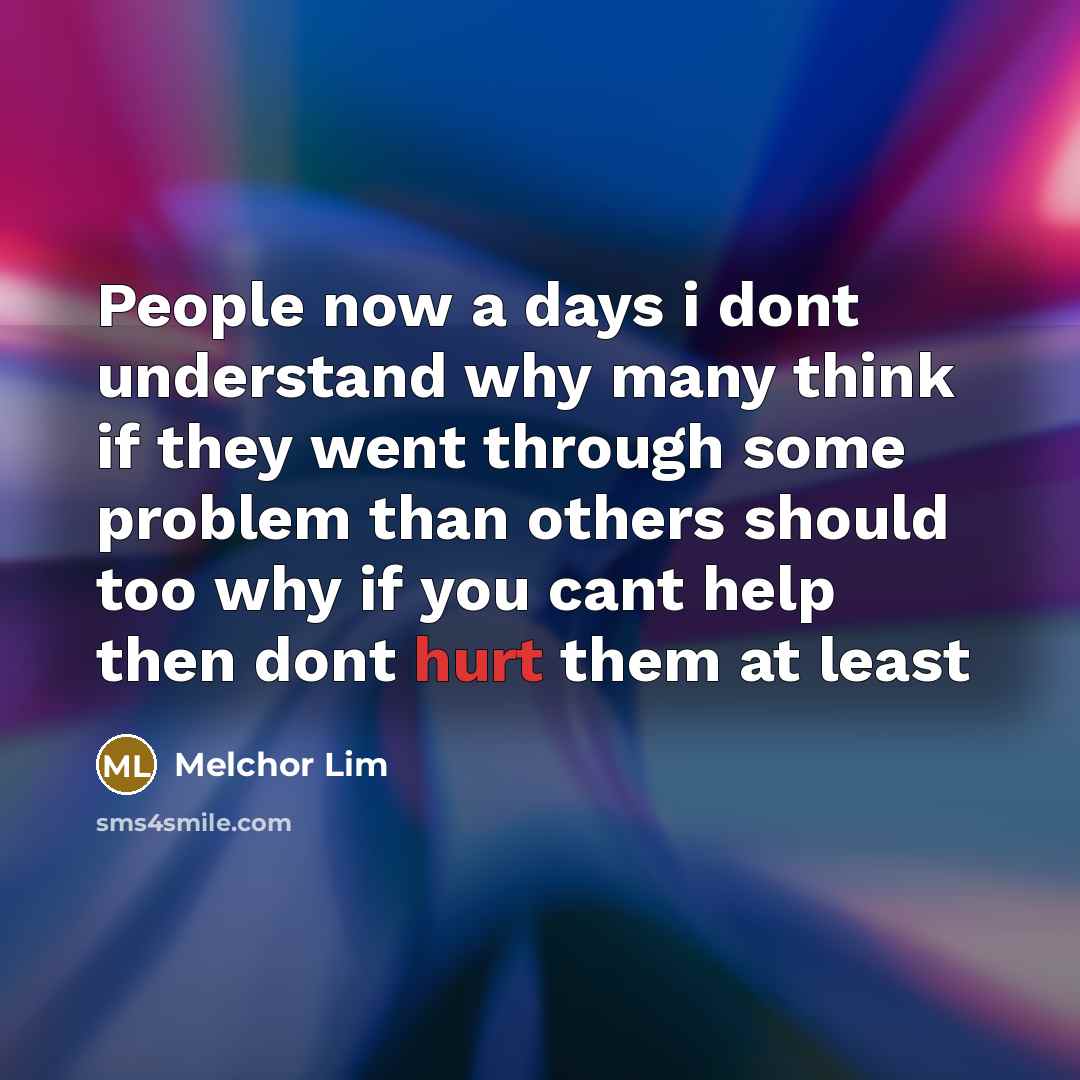 “People now a days i dont understand why many think if they went through some problem than others should too why if you cant help then dont hurt them at least” quote by Melchor Lim