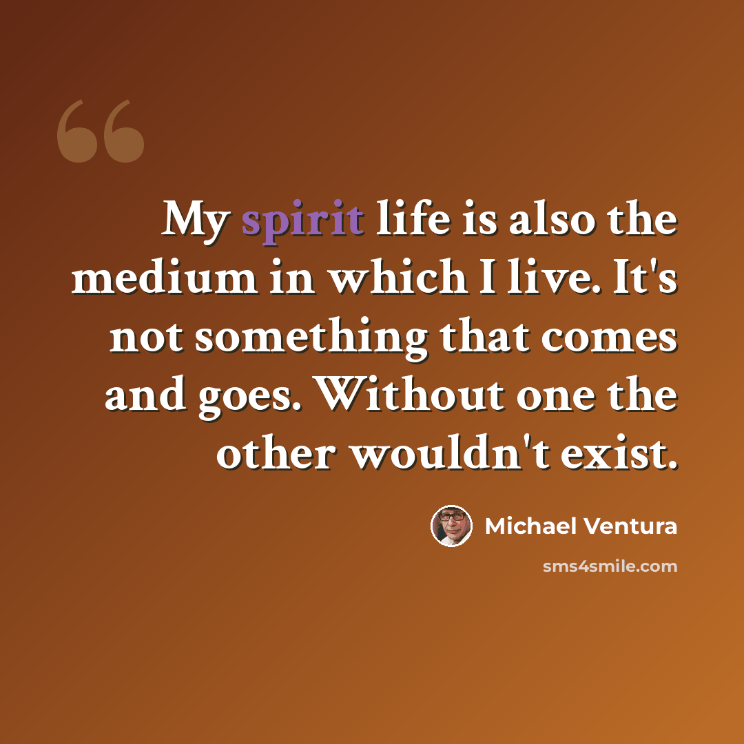 “My spirit life is also the medium in which I live. It's not something that comes and goes. Without one the other wouldn't exist.” quote by Michael Ventura