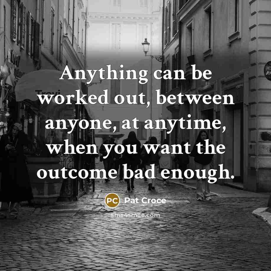 “Anything can be worked out, between anyone, at anytime, when you want the outcome bad enough.” quote by Pat Croce