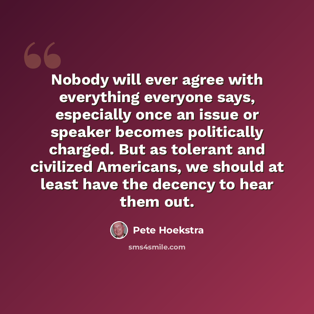 “Nobody will ever agree with everything everyone says, especially once an issue or speaker becomes politically charged. But as tolerant and civilized Americans, we should at least have the decency to hear them out.” quote by Pete Hoekstra