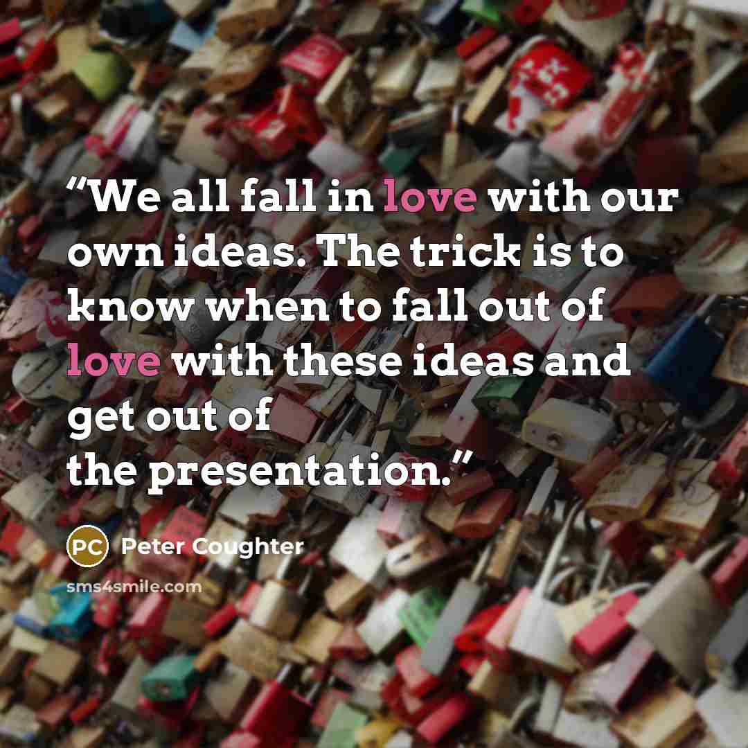 “We all fall in love with our own ideas. The trick is to know when to fall out of love with these ideas and get out of the presentation.” quote by Peter Coughter