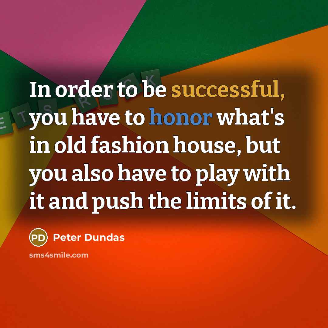 “In order to be successful, you have to honor what's in old fashion house, but you also have to play with it and push the limits of it.” quote by Peter Dundas