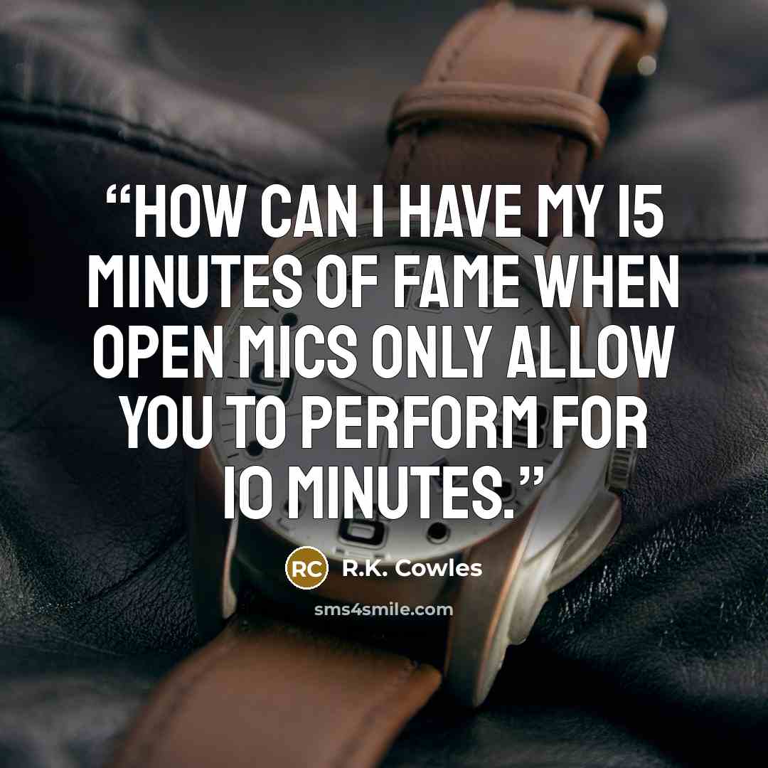 “How can I have my 15 minutes of fame when open mics only allow you to perform for 10 minutes.” quote by R.K. Cowles