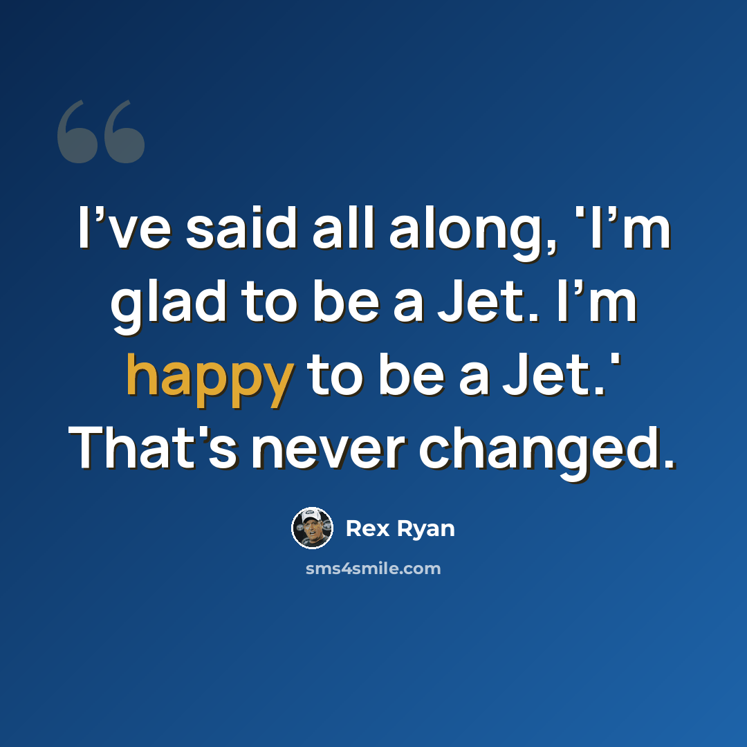 “I've said all along, 'I'm glad to be a Jet. I'm happy to be a Jet.' That's never changed.” quote by Rex Ryan