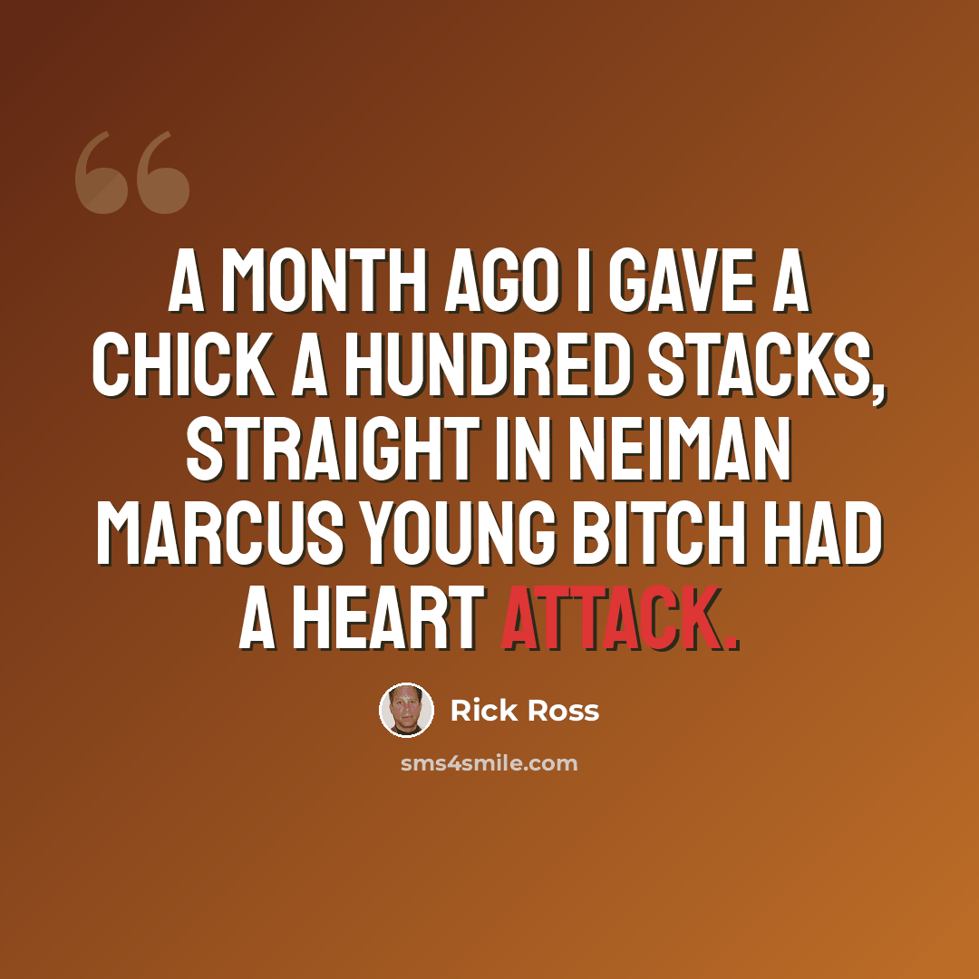 “A month ago I gave a chick a hundred stacks, straight in Neiman Marcus young bitch had a heart attack.” quote by Rick Ross