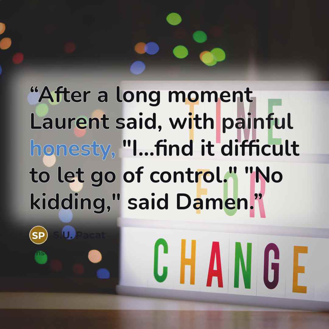 “After a long moment Laurent said, with painful honesty, "I...find it difficult to let go of control." "No kidding," said Damen.” quote by S.U. Pacat
