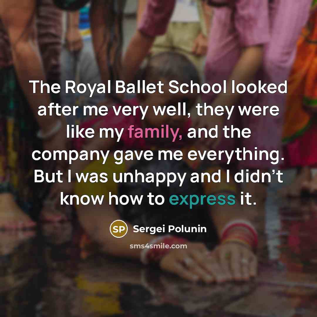 “The Royal Ballet School looked after me very well, they were like my family, and the company gave me everything. But I was unhappy and I didn't know how to express it.” quote by Sergei Polunin