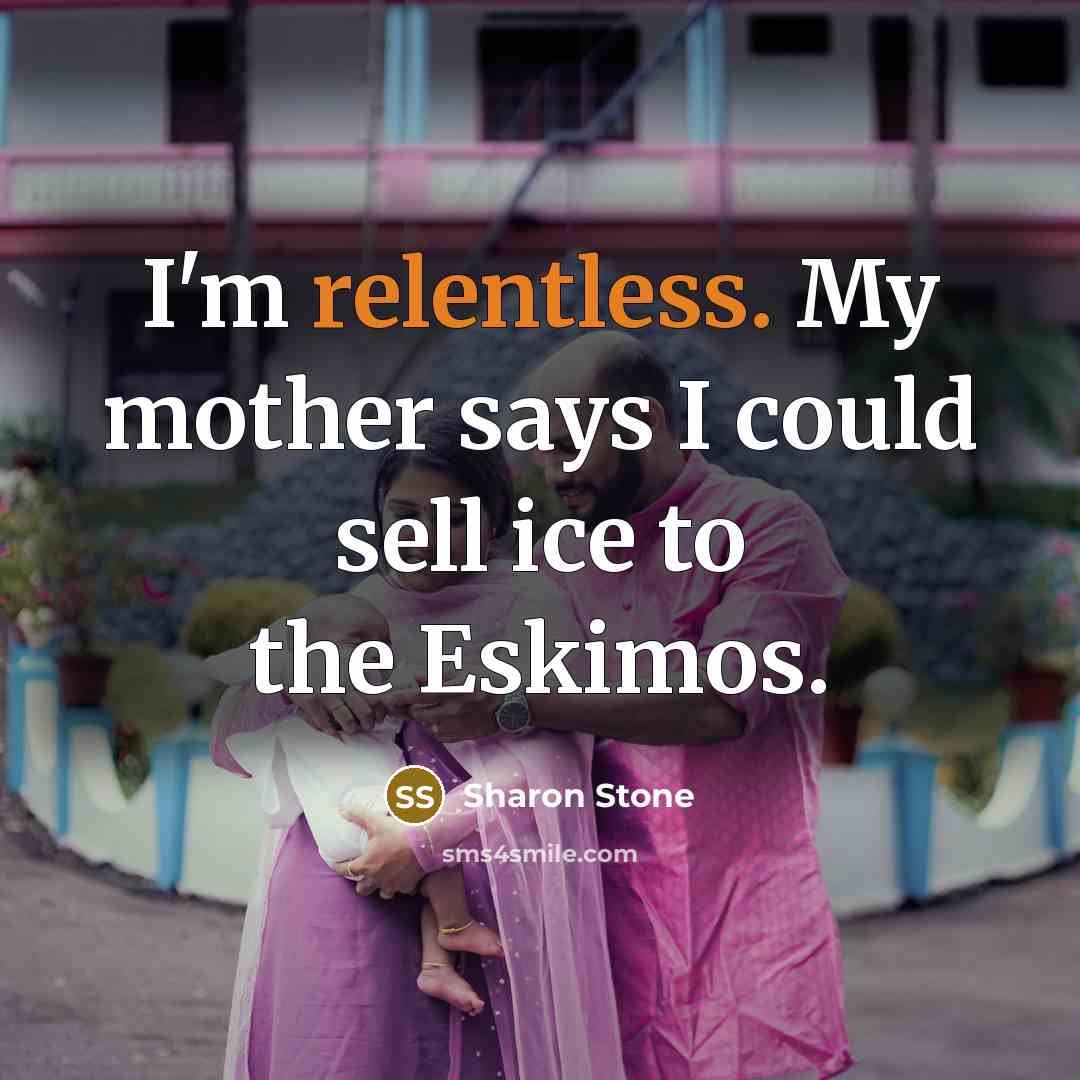 “I'm relentless. My mother says I could sell ice to the Eskimos.” quote by Sharon Stone