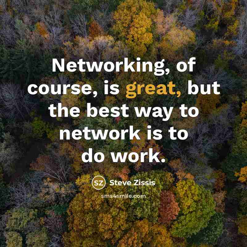 “Networking, of course, is great, but the best way to network is to do work.” quote by Steve Zissis