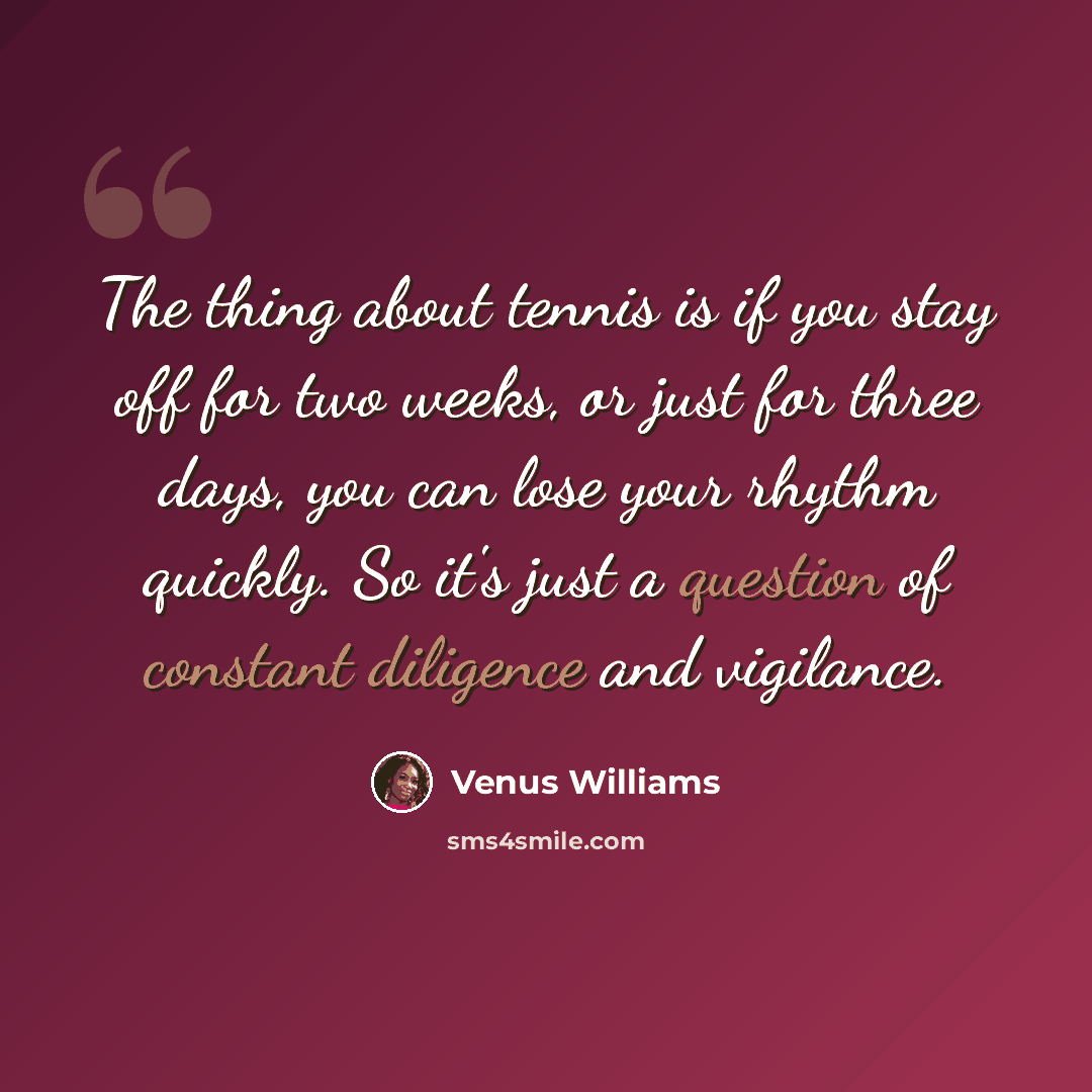“The thing about tennis is if you stay off for two weeks, or just for three days, you can lose your rhythm quickly. So it's just a question of constant diligence and vigilance.” quote by Venus Williams