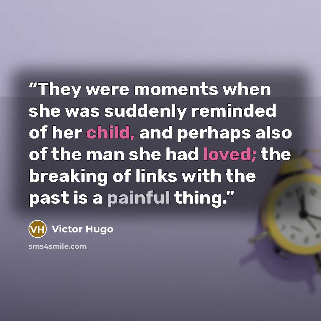 “They were moments when she was suddenly reminded of her child, and perhaps also of the man she had loved; the breaking of links with the past is a painful thing.” quote by victor hugo