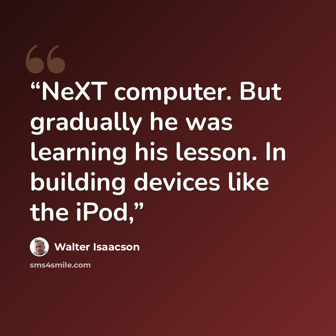 “NeXT computer. But gradually he was learning his lesson. In building devices like the iPod,” quote by Walter Isaacson