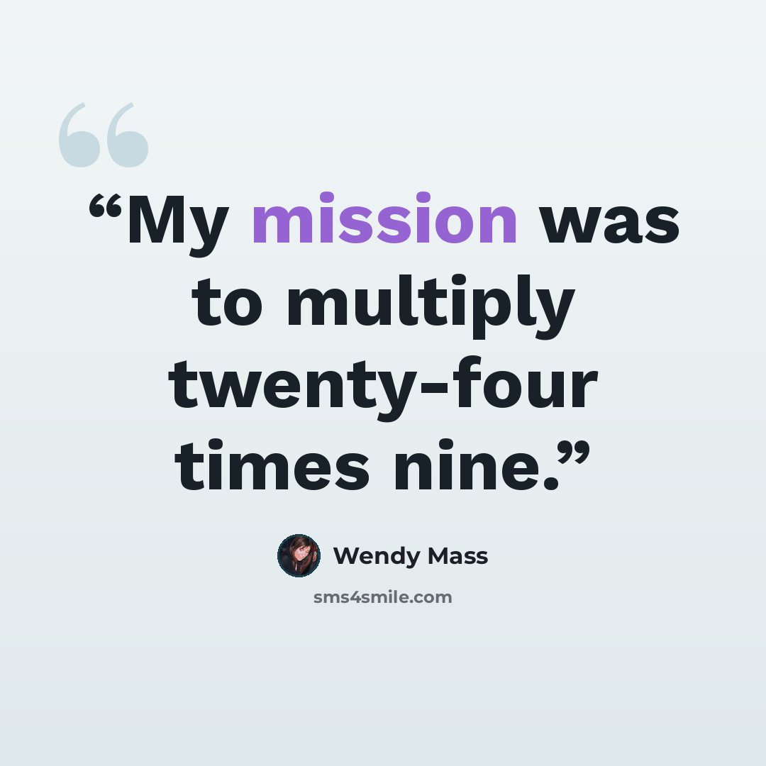 “My mission was to multiply twenty-four times nine.” quote by Wendy Mass