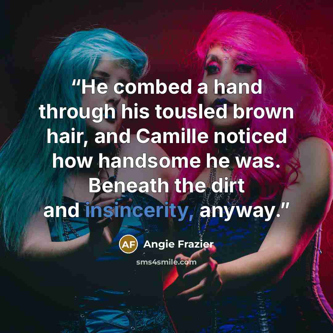 “He combed a hand through his tousled brown hair, and Camille noticed how handsome he was. Beneath the dirt and insincerity, anyway.” quote by Angie Frazier